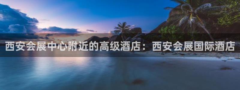 下载果博博东方下载：西安会展中心附近的高级酒店：西安会展国际酒店