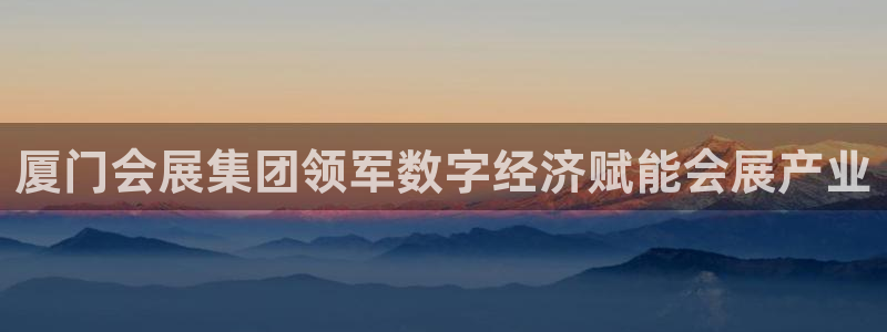 果搏代理：厦门会展集团领军数字经济赋能会展产业