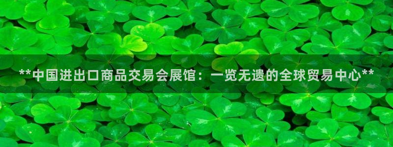 果博公司上分客服：**中国进出口商品交易会展馆：一览无遗的全球贸易中心**