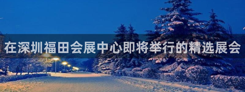 下载果博app：在深圳福田会展中心即将举行的精选展会