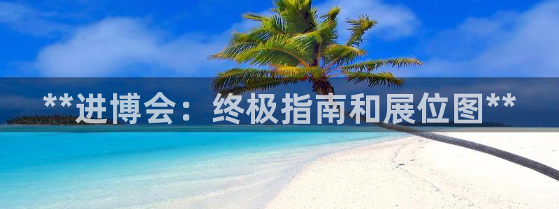 果博注册客服电话：**进博会：终极指南和展位图**