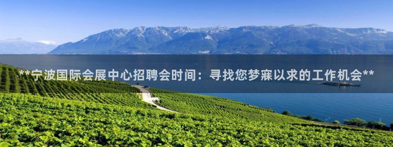 果博有假吗：**宁波国际会展中心招聘会时间：寻找您梦寐以求的工作机会**
