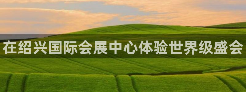 果博官网客服电话号码查询：在绍兴国际会展中心体验世界级盛会