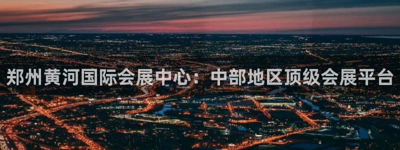 果博平台真实吗知乎：郑州黄河国际会展中心：中部地区顶级会展平台