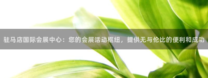 果博注册客服电话是多少号：驻马店国际会展中心：您的会展活动枢纽，提供无与伦比的便利和成功