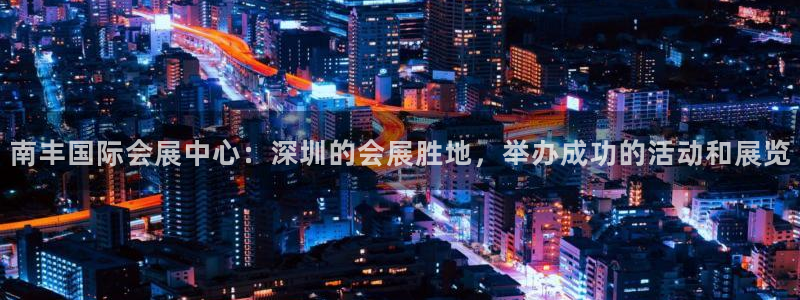 果博平台客服：南丰国际会展中心：深圳的会展胜地，举办成功的活动和展览
