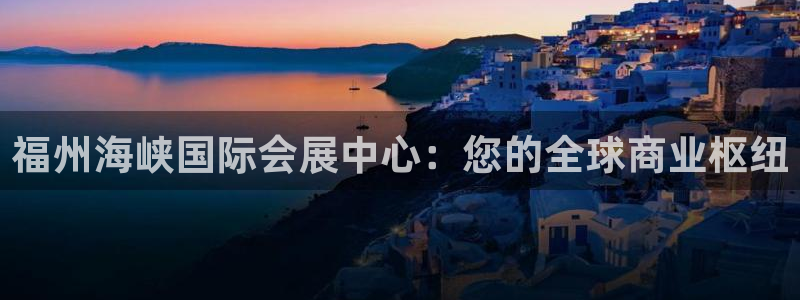 果博注册平台怎么注册的：福州海峡国际会展中心：您的全球商业枢纽