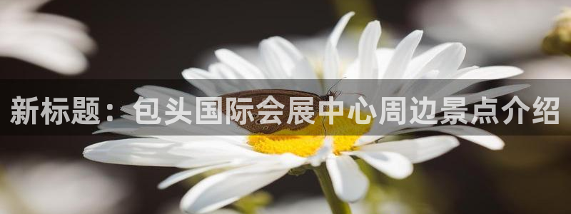 果博平台链接：新标题：包头国际会展中心周边景点介绍