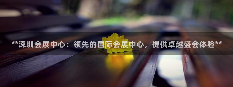 果博平台怎么下载?：**深圳会展中心：领先的国际会展中心，提供卓越盛会体验**