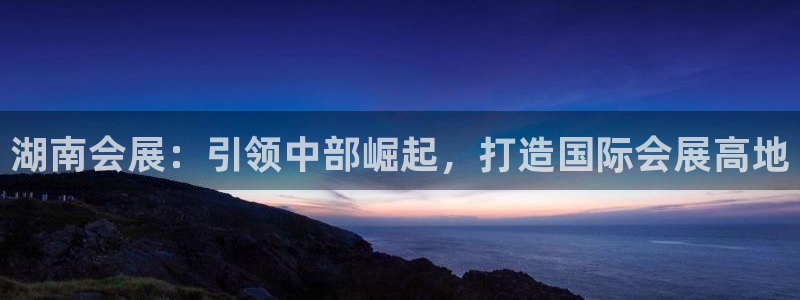 果博注册平台：湖南会展：引领中部崛起，打