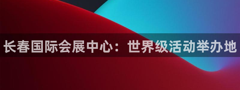 果博真人：长春国际会展中心：世界级活动举