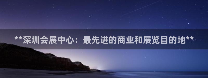 果博平台客服电话：**深圳会展中心：最先进的商业和展览目的地**