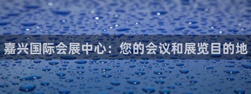 果博官方热线：嘉兴国际会展中心：您的会议和展览目的地