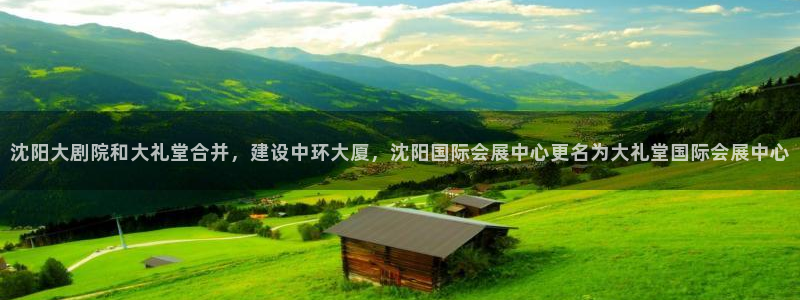 果博公司会员开户：沈阳大剧院和大礼堂合并，建设中环大厦，沈阳国际会展中心更名为大礼堂国际会展中心