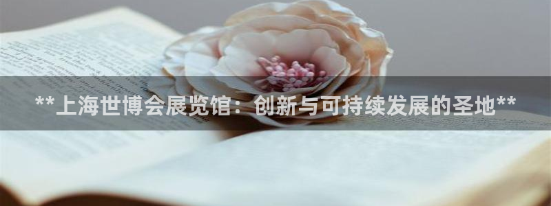 果博注册客服电话是多少号：**上海世博会展览馆：创新与可持续发展的圣地**