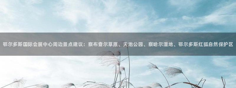 果博平台真实吗安全吗可信吗是真的吗：鄂尔多斯国际会展中心周边景点建议：察布查尔草原、天池公园、察哈尔湿地、鄂尔多斯红狐自然保护区
