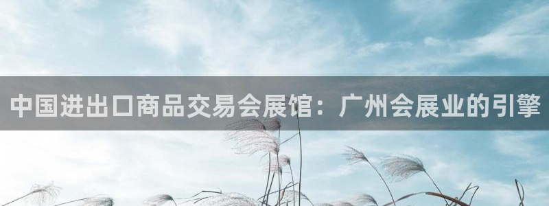 果博官方热线：中国进出口商品交易会展馆：广州会展业的引擎