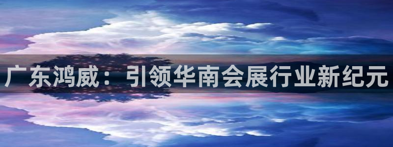 果博官方网：广东鸿威：引领华南会展行业新纪元