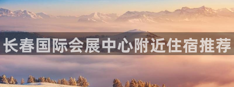 果博公司会员怎么开户：长春国际会展中心附近住宿推荐