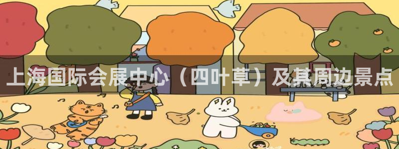 果博公司客服微信怎么加：上海国际会展中心（四叶草）及其周边景点