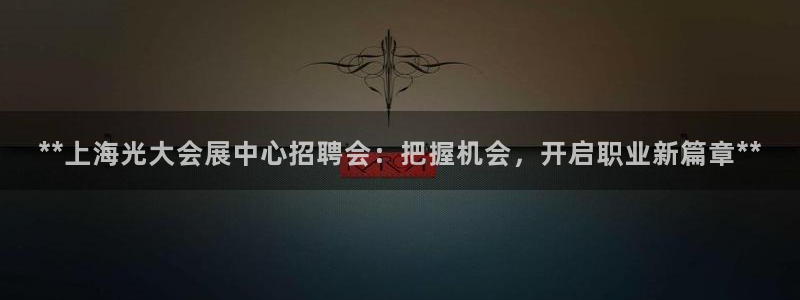 果博公司联系电话：**上海光大会展中心招聘会：把握机会，开启职业新篇章**