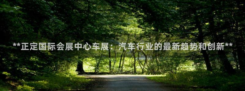 果博平台真实吗安全吗：**正定国际会展中心车展：汽车行业的最新趋势和创新**