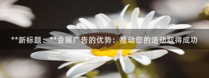 果博客服联系电话：**新标题：**会展广告的优势：推动您的活动取得成功