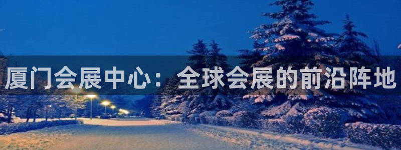 果博客服电话多少：厦门会展中心：全球会展的前沿阵地