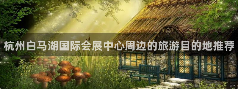 果博上分电话：杭州白马湖国际会展中心周边的旅游目的地推荐