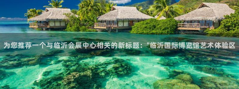 果博平台客服电话：为您推荐一个与临沂会展中心相关的