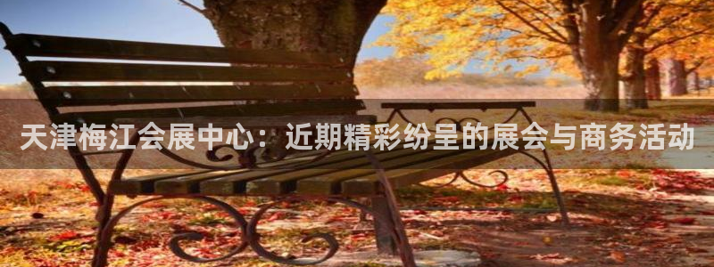 果博注册客服电话号码：天津梅江会展中心：近期精彩纷呈的展会与商务活动