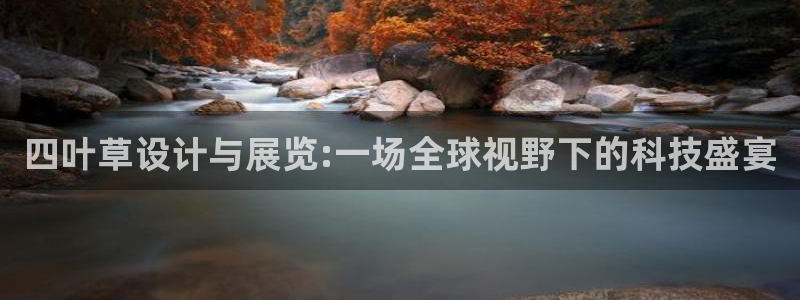 果博平台真实吗安全吗：四叶草设计与展览:一场全球视野下的科技盛宴