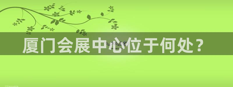 果博公司会员注册：厦门会展中心位于何处？